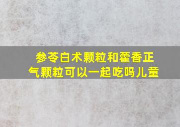 参苓白术颗粒和藿香正气颗粒可以一起吃吗儿童