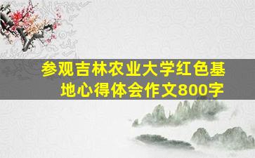 参观吉林农业大学红色基地心得体会作文800字