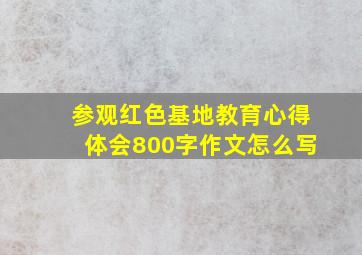 参观红色基地教育心得体会800字作文怎么写