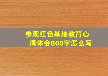 参观红色基地教育心得体会800字怎么写