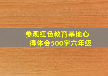 参观红色教育基地心得体会500字六年级