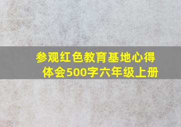 参观红色教育基地心得体会500字六年级上册