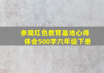 参观红色教育基地心得体会500字六年级下册