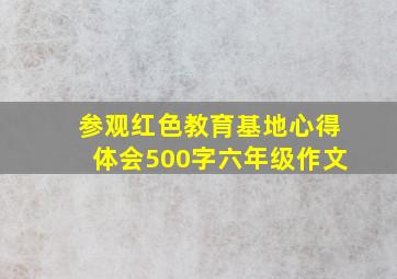 参观红色教育基地心得体会500字六年级作文