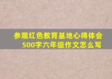 参观红色教育基地心得体会500字六年级作文怎么写