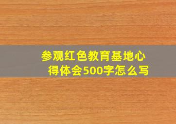 参观红色教育基地心得体会500字怎么写