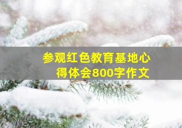 参观红色教育基地心得体会800字作文