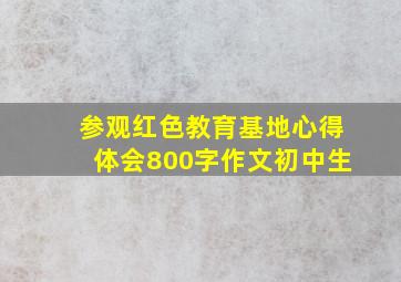 参观红色教育基地心得体会800字作文初中生