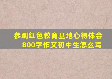 参观红色教育基地心得体会800字作文初中生怎么写