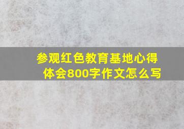 参观红色教育基地心得体会800字作文怎么写