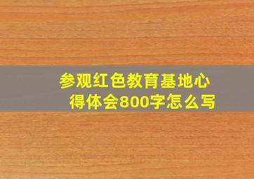 参观红色教育基地心得体会800字怎么写