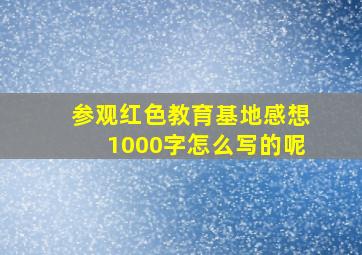 参观红色教育基地感想1000字怎么写的呢