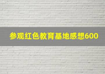 参观红色教育基地感想600