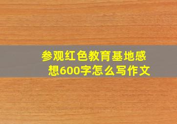 参观红色教育基地感想600字怎么写作文