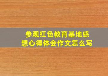 参观红色教育基地感想心得体会作文怎么写