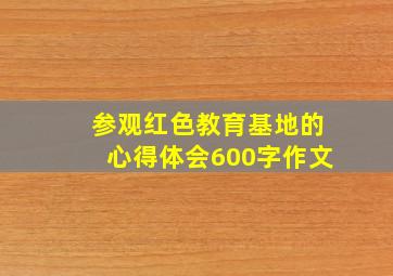 参观红色教育基地的心得体会600字作文