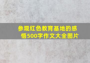 参观红色教育基地的感悟500字作文大全图片