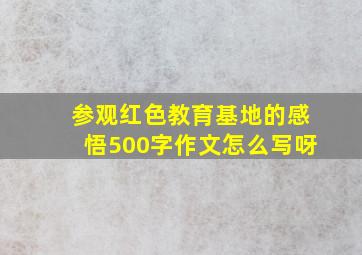 参观红色教育基地的感悟500字作文怎么写呀