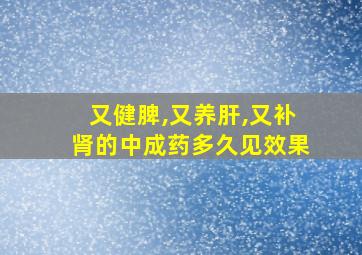 又健脾,又养肝,又补肾的中成药多久见效果