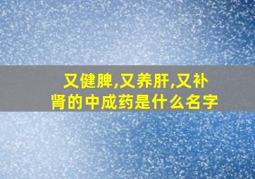 又健脾,又养肝,又补肾的中成药是什么名字