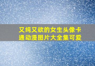 又纯又欲的女生头像卡通动漫图片大全集可爱