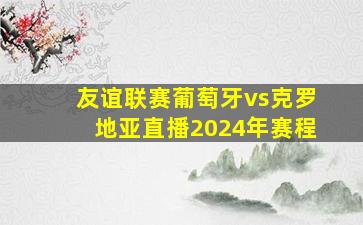 友谊联赛葡萄牙vs克罗地亚直播2024年赛程