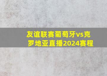 友谊联赛葡萄牙vs克罗地亚直播2024赛程