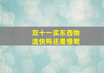 双十一买东西物流快吗还是慢呢