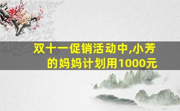 双十一促销活动中,小芳的妈妈计划用1000元