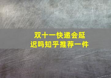 双十一快递会延迟吗知乎推荐一件