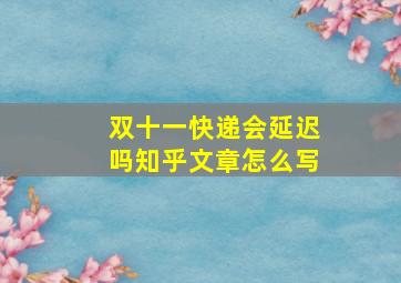 双十一快递会延迟吗知乎文章怎么写