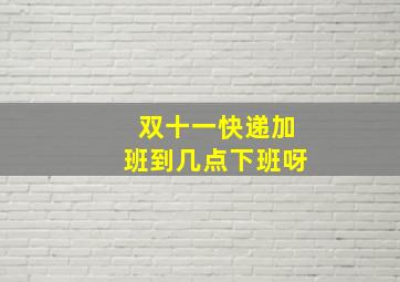 双十一快递加班到几点下班呀