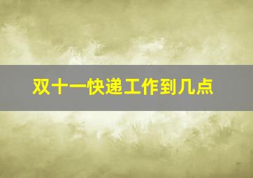 双十一快递工作到几点