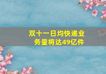 双十一日均快递业务量将达49亿件