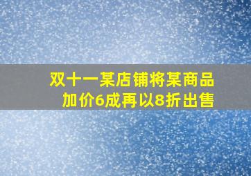 双十一某店铺将某商品加价6成再以8折出售