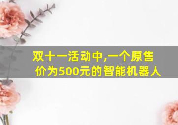 双十一活动中,一个原售价为500元的智能机器人