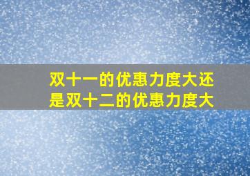 双十一的优惠力度大还是双十二的优惠力度大