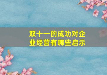 双十一的成功对企业经营有哪些启示