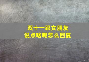 双十一跟女朋友说点啥呢怎么回复