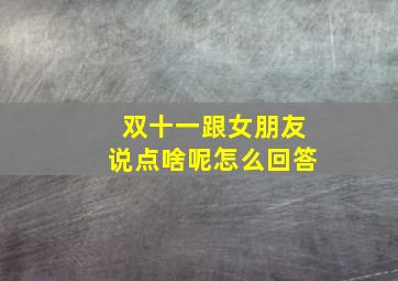 双十一跟女朋友说点啥呢怎么回答