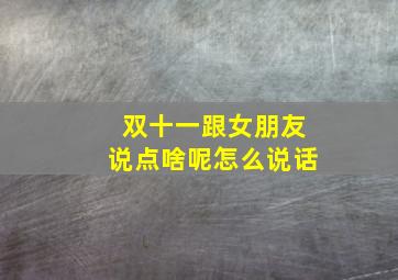 双十一跟女朋友说点啥呢怎么说话