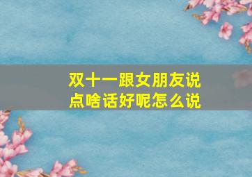 双十一跟女朋友说点啥话好呢怎么说