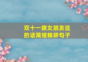 双十一跟女朋友说的话简短精辟句子