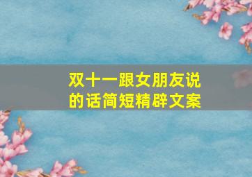 双十一跟女朋友说的话简短精辟文案