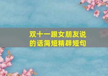 双十一跟女朋友说的话简短精辟短句