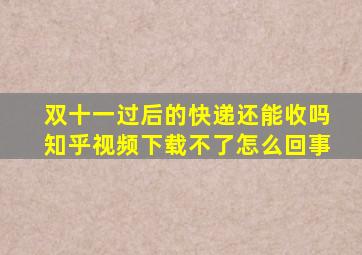 双十一过后的快递还能收吗知乎视频下载不了怎么回事