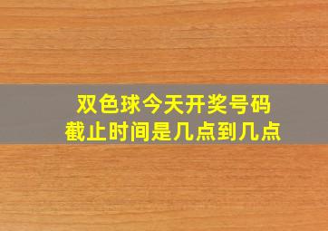 双色球今天开奖号码截止时间是几点到几点