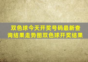 双色球今天开奖号码最新查询结果走势图双色球开奖结果