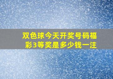 双色球今天开奖号码福彩3等奖是多少钱一注