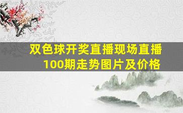 双色球开奖直播现场直播100期走势图片及价格